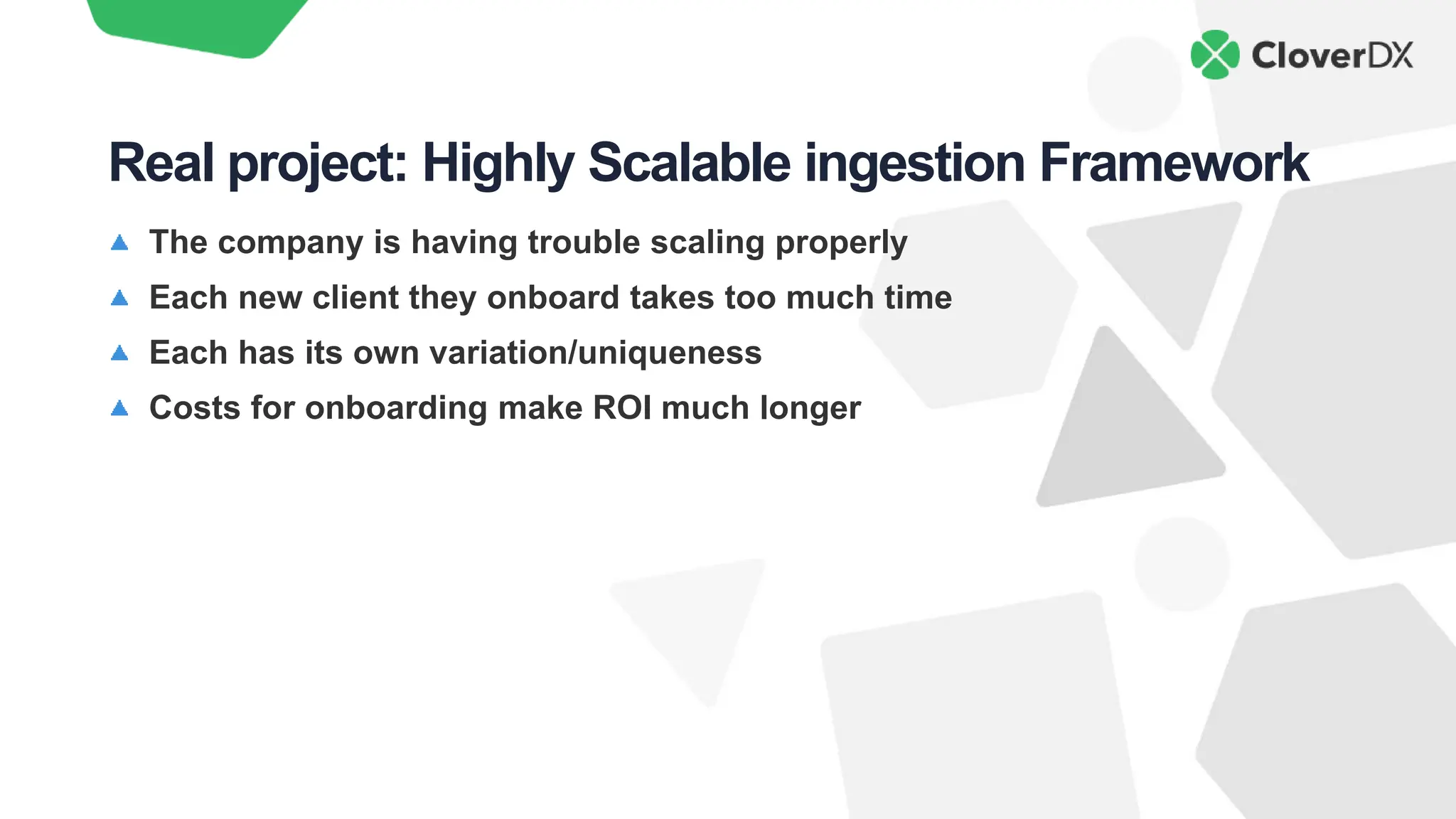 The company is having trouble scaling properly
Each new client they onboard takes too much time
Each has its own variation/uniqueness
Costs for onboarding make ROI much longer
Real project: Highly Scalable ingestion Framework
 