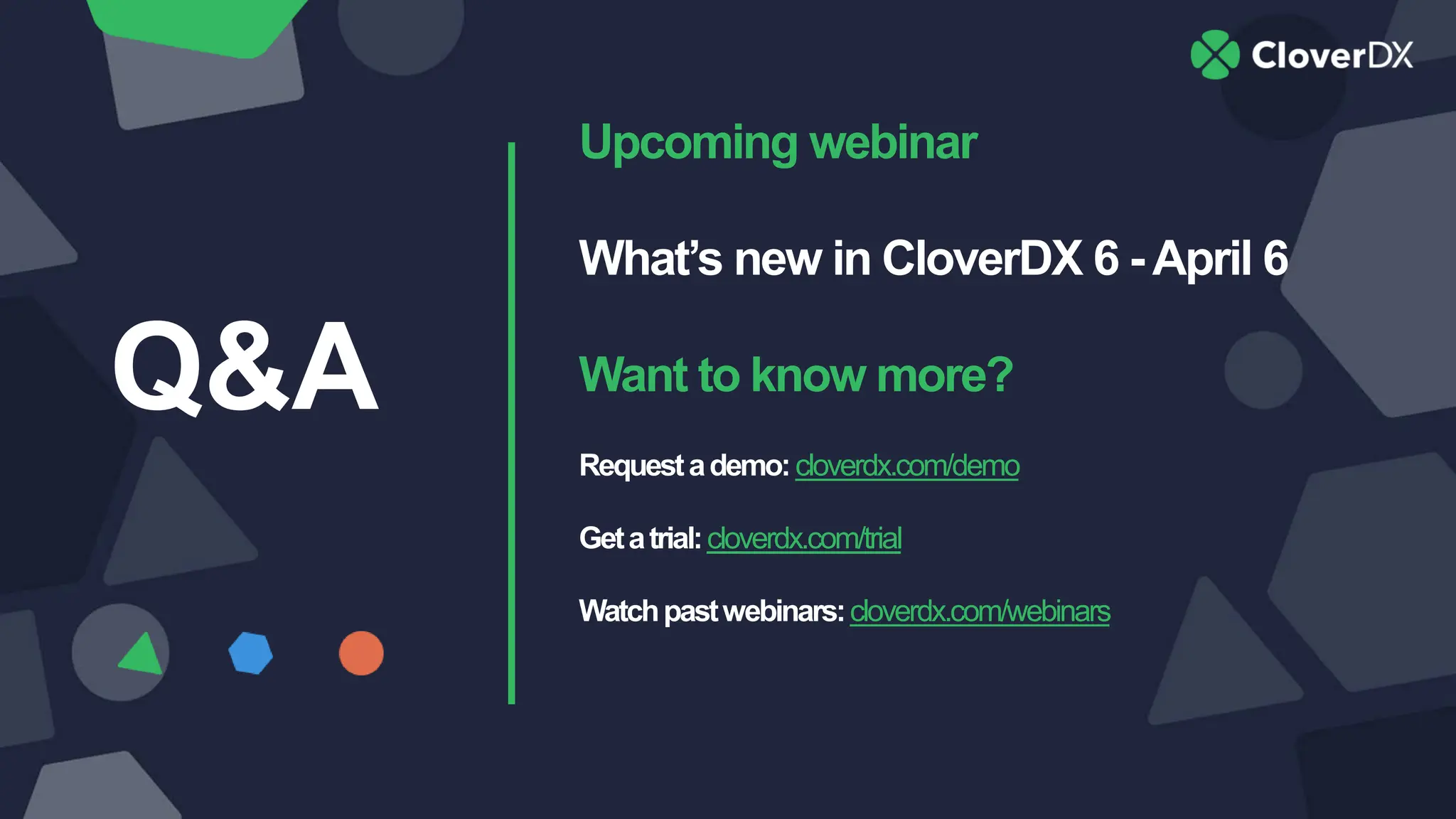 Upcoming webinar
What’s new in CloverDX 6 -April 6
Want to know more?
Requestademo:cloverdx.com/demo
Getatrial:cloverdx.com/trial
Watchpastwebinars:cloverdx.com/webinars
Q&A
 