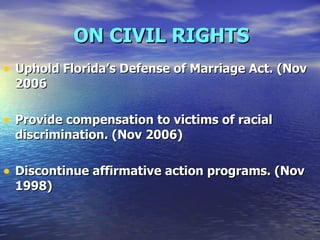 ON CIVIL RIGHTS Uphold Florida’s Defense of Marriage Act. (Nov 2006  Provide compensation to victims of racial discrimination. (Nov 2006)  Discontinue affirmative action programs. (Nov 1998) 