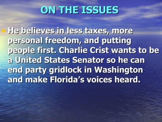 ON THE ISSUES   He believes in less taxes, more personal freedom, and putting people first. Charlie Crist wants to be a United States Senator so he can end party gridlock in Washington and make Florida’s voices heard. 
