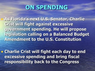 ON SPENDING   As Florida’s next U.S. Senator, Charlie Crist will fight against excessive government spending. He will propose legislation calling on a Balanced Budget Amendment to the U.S. Constitution Charlie Crist will fight each day to end excessive spending and bring fiscal responsibility back to the Congress   