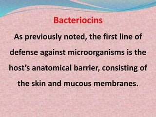 Bacteriocins
As previously noted, the first line of
defense against microorganisms is the
host’s anatomical barrier, consi...