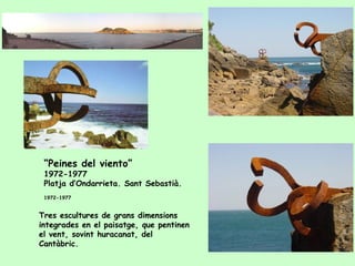 “ Peines del viento”  1972-1977  Platja  d’Ondarrieta. Sant Sebastià.  1972-1977   Tres escultures de grans dimensions integrades en el paisatge, que pentinen el vent, sovint huracanat, del Cantàbric. 