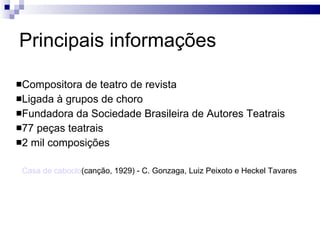 Principais informações Compositora de teatro de revista Ligada à grupos de choro Fundadora da Sociedade Brasileira de Autores Teatrais 77 peças teatrais 2 mil composições Casa de caboclo (canção, 1929) - C. Gonzaga, Luiz Peixoto e Heckel Tavares 