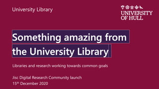 Libraries and research working towards common goals
Jisc Digital Research Community launch
15th December 2020
University Library
 