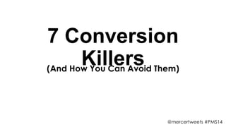 7 Conversion
Killers(And How You Can Avoid Them)
@mercertweets #PMS14
 