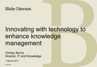 Innovating with technology to enhance knowledge management Chrissy Burns Director, IT and Knowledge 651001589 1 March 2011 