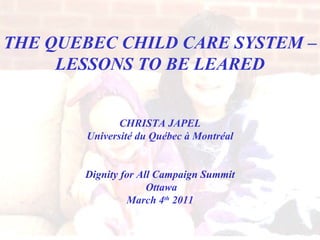 THE QUEBEC CHILD CARE SYSTEM – LESSONS TO BE LEARED CHRISTA JAPEL Université du Québec à Montréal Dignity for All Campaign Summit Ottawa March 4 th  2011 