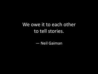 We owe it to each other
to tell stories.
― Neil Gaiman
 