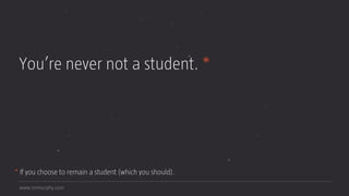 www.mrmurphy.com
You’re never not a student. *
* If you choose to remain a student (which you should).
 