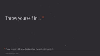 www.mrmurphy.com
Throw yourself in… *
* Three projects. I learned as I worked through each project.
 