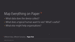 www.mrmurphy.com
Map Everything on Paper *
• What data does the device collect?
• What does a typical human want to see? What’s useful?
• What else might help organisations?
* Diﬀerent Data, Diﬀerent Scenarios… Paper First
 