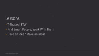 www.mrmurphy.com
Lessons
• T-Shaped, FTW!
• Find Smart People, Work With Them
• Have an idea? Make an idea!
 