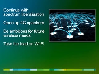 Continue with
spectrum liberalisation
Open up 4G spectrum
Be ambitious for future
wireless needs
Take the lead on Wi-Fi
? 2011 Cisco and/or its affiliates. All rights reserved. Cisco Public 10
 
