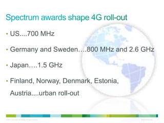 ? 2010 Cisco and/or its affiliates. All rights reserved. Cisco Confidential 7
? US....700 MHz
? Germany and Sweden.800 MHz and 2.6 GHz
? Japan.1.5 GHz
? Finland, Norway, Denmark, Estonia,
Austria....urban roll-out
 
