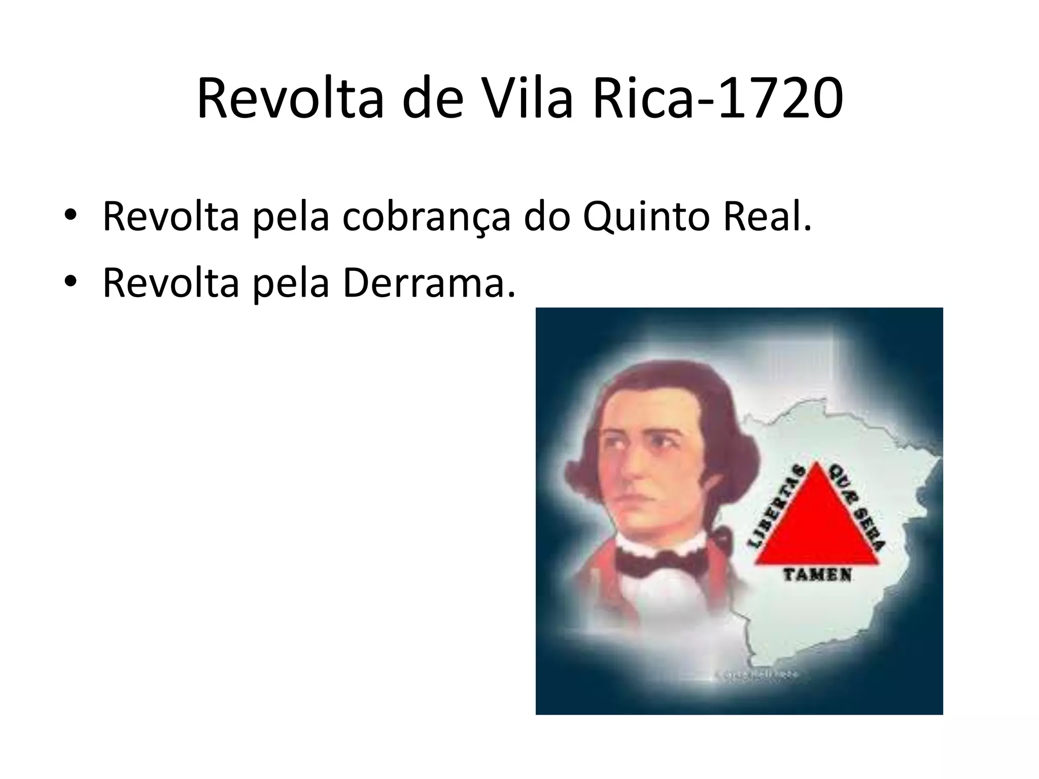 Revolta de Vila Rica-1720
• Revolta pela cobrança do Quinto Real.
• Revolta pela Derrama.
