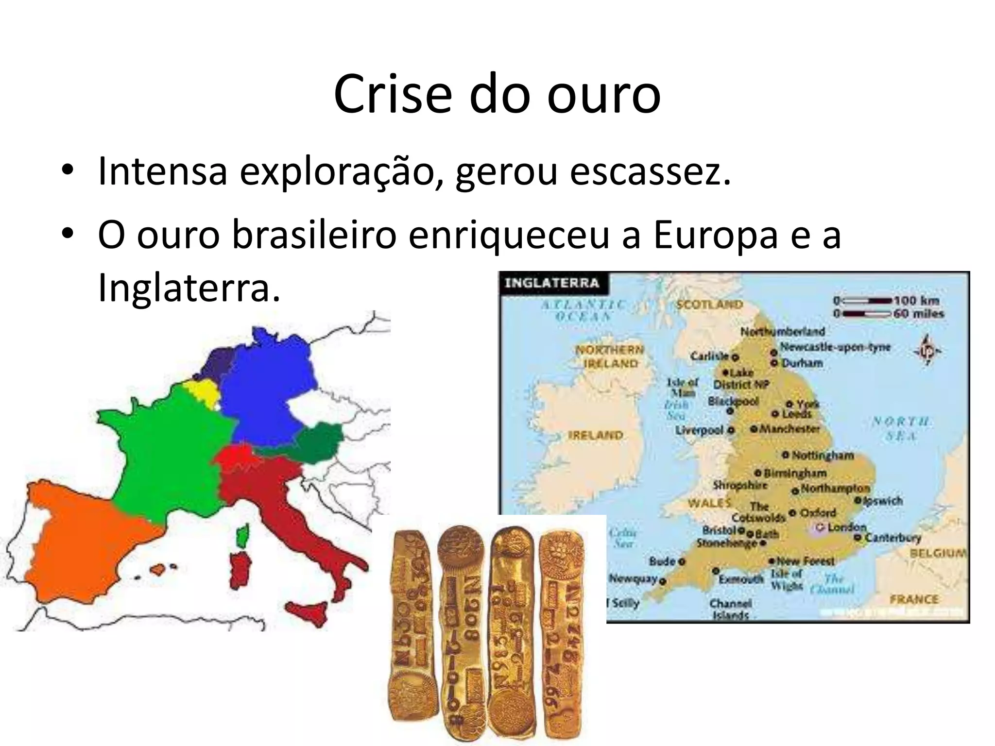 Crise do ouro
• Intensa exploração, gerou escassez.
• O ouro brasileiro enriqueceu a Europa e a
Inglaterra.