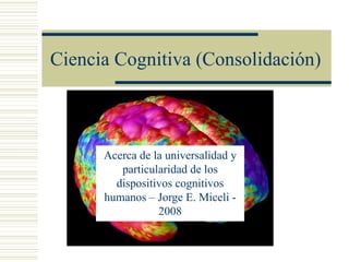 Ciencia Cognitiva (Consolidación)



      Acerca de la universalidad y
         particularidad de los
        dispositivos cognitivos
      humanos – Jorge E. Miceli -
                 2008
 