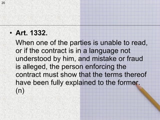 20
• Art. 1332.
When one of the parties is unable to read,
or if the contract is in a language not
understood by him, and mistake or fraud
is alleged, the person enforcing the
contract must show that the terms thereof
have been fully explained to the former.
(n)
20
 