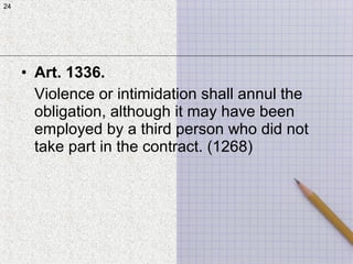 24
• Art. 1336.
Violence or intimidation shall annul the
obligation, although it may have been
employed by a third person who did not
take part in the contract. (1268)
24
 