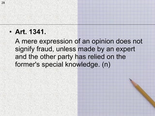 28
• Art. 1341.
A mere expression of an opinion does not
signify fraud, unless made by an expert
and the other party has relied on the
former's special knowledge. (n)
28
 