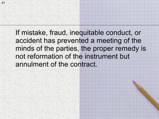 41
If mistake, fraud, inequitable conduct, or
accident has prevented a meeting of the
minds of the parties, the proper remedy is
not reformation of the instrument but
annulment of the contract.
41
 