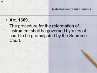 48
• Art. 1369.
The procedure for the reformation of
instrument shall be governed by rules of
court to be promulgated by the Supreme
Court.
48
Reformation of Instruments
 