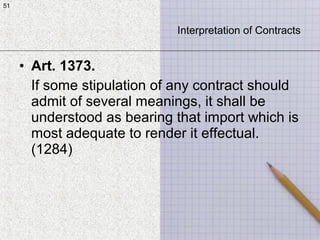 51
• Art. 1373.
If some stipulation of any contract should
admit of several meanings, it shall be
understood as bearing that import which is
most adequate to render it effectual.
(1284)
51
Interpretation of Contracts
 