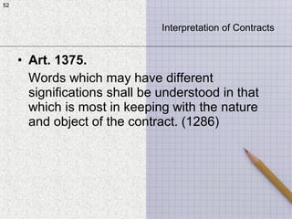 52
• Art. 1375.
Words which may have different
significations shall be understood in that
which is most in keeping with the nature
and object of the contract. (1286)
52
Interpretation of Contracts
 