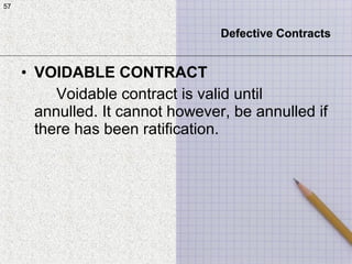57
• VOIDABLE CONTRACT
Voidable contract is valid until
annulled. It cannot however, be annulled if
there has been ratification.
57
Defective Contracts
 