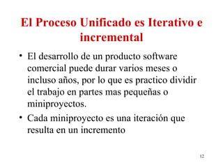 El Proceso Unificado es Iterativo e incremental El desarrollo de un producto software comercial puede durar varios meses o incluso años, por lo que es practico dividir  el trabajo en partes mas pequeñas o miniproyectos. Cada miniproyecto es una iteración que resulta en un incremento  