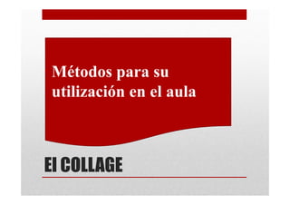 •Métodos para su
 utilización en el aula



El COLLAGE
 