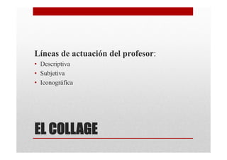 Líneas de actuación del profesor:
• Descriptiva
• Subjetiva
• Iconográfica




EL COLLAGE
 