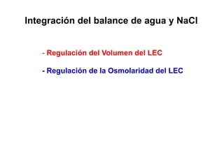 Integración del balance de agua y NaCl 
- Regulación del Volumen del LEC 
- Regulación de la Osmolaridad del LEC 
 