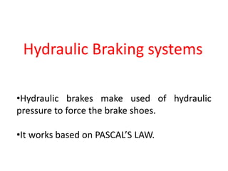 Hydraulic Braking systems
•Hydraulic brakes make used of hydraulic
pressure to force the brake shoes.
•It works based on PASCAL’S LAW.
 
