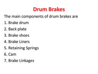 Drum Brakes
The main components of drum brakes are
1. Brake drum
2. Back plate
3. Brake shoes
4. Brake Liners
5. Retaining Springs
6. Cam
7. Brake Linkages
 