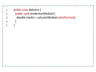 1. public class Boletim {
2. public void renderizarMedia() {
3. double media = calcularMedia(notasParciais);
4. }
5. }
 