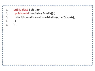 1. public class Boletim {
2. public void renderizarMedia() {
3. double media = calcularMedia(notasParciais);
4. }
5. }
 