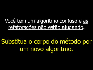 Você tem um algoritmo confuso e as
refatorações não estão ajudando.
Substitua o corpo do método por
um novo algoritmo.
 