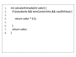 1. int calcularEntrada(int valor) {
2. if (estudante && temCarteirinha && naoEhFalsa) {
3.
4. return valor * 0.5;
5.
6. }
7. return valor;
8. }
 