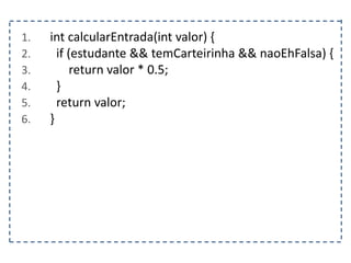 1. int calcularEntrada(int valor) {
2. if (estudante && temCarteirinha && naoEhFalsa) {
3. return valor * 0.5;
4. }
5. return valor;
6. }
 