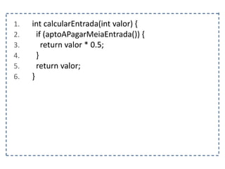 1. int calcularEntrada(int valor) {
2. if (aptoAPagarMeiaEntrada()) {
3. return valor * 0.5;
4. }
5. return valor;
6. }
 