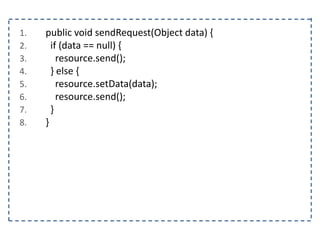 1. public void sendRequest(Object data) {
2. if (data == null) {
3. resource.send();
4. } else {
5. resource.setData(data);
6. resource.send();
7. }
8. }
 