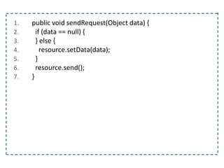 1. public void sendRequest(Object data) {
2. if (data == null) {
3. } else {
4. resource.setData(data);
5. }
6. resource.send();
7. }
 