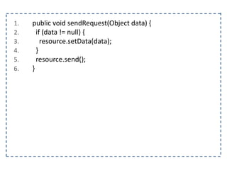 1. public void sendRequest(Object data) {
2. if (data != null) {
3. resource.setData(data);
4. }
5. resource.send();
6. }
 