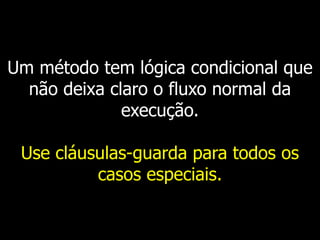 Um método tem lógica condicional que
não deixa claro o fluxo normal da
execução.
Use cláusulas-guarda para todos os
casos especiais.
 