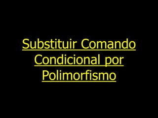 Substituir Comando
Condicional por
Polimorfismo
 