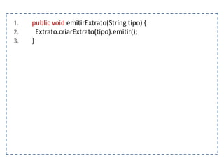 1. public void emitirExtrato(String tipo) {
2. Extrato.criarExtrato(tipo).emitir();
3. }
 
