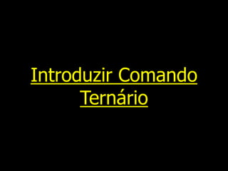 Introduzir Comando
Ternário
 