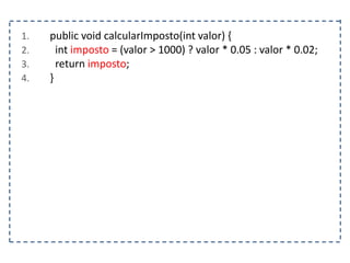 1. public void calcularImposto(int valor) {
2. int imposto = (valor > 1000) ? valor * 0.05 : valor * 0.02;
3. return imposto;
4. }
 